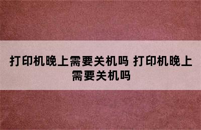 打印机晚上需要关机吗 打印机晚上需要关机吗